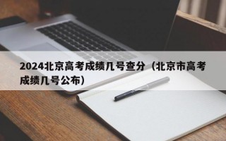 2024北京高考成绩几号查分（北京市高考成绩几号公布）
