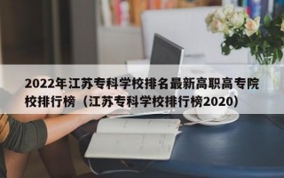 2022年江苏专科学校排名最新高职高专院校排行榜（江苏专科学校排行榜2020）