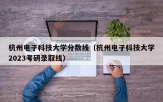 杭州电子科技大学分数线（杭州电子科技大学2023考研录取线）