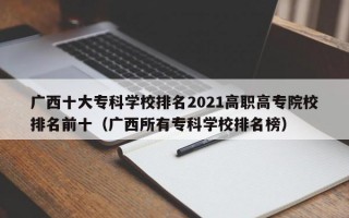 广西十大专科学校排名2021高职高专院校排名前十（广西所有专科学校排名榜）