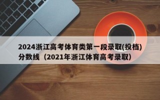 2024浙江高考体育类第一段录取(投档)分数线（2021年浙江体育高考录取）