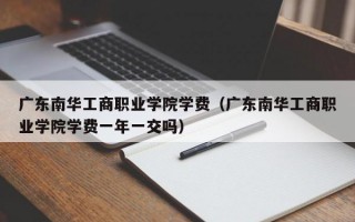 广东南华工商职业学院学费（广东南华工商职业学院学费一年一交吗）