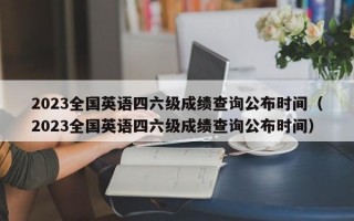 2023全国英语四六级成绩查询公布时间（2023全国英语四六级成绩查询公布时间）