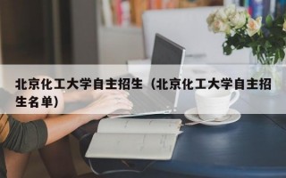 北京化工大学自主招生（北京化工大学自主招生名单）