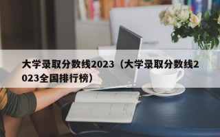 大学录取分数线2023（大学录取分数线2023全国排行榜）