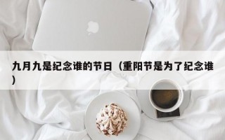 九月九是纪念谁的节日（重阳节是为了纪念谁）