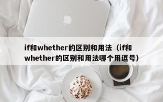 if和whether的区别和用法（if和whether的区别和用法哪个用逗号）