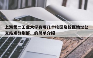 上海第二工业大学有哪几个校区及校区地址公交站点分别都...的简单介绍