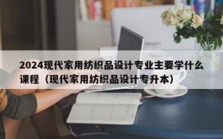 2024现代家用纺织品设计专业主要学什么课程（现代家用纺织品设计专升本）