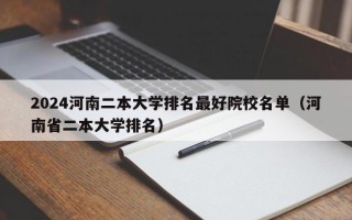 2024河南二本大学排名最好院校名单（河南省二本大学排名）