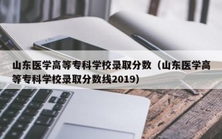 山东医学高等专科学校录取分数（山东医学高等专科学校录取分数线2019）