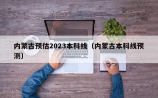 内蒙古预估2023本科线（内蒙古本科线预测）