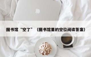 图书馆“空了”（图书馆里的空位阅读答案）