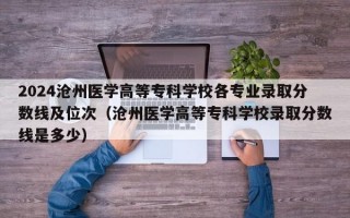 2024沧州医学高等专科学校各专业录取分数线及位次（沧州医学高等专科学校录取分数线是多少）