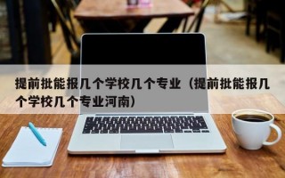 提前批能报几个学校几个专业（提前批能报几个学校几个专业河南）