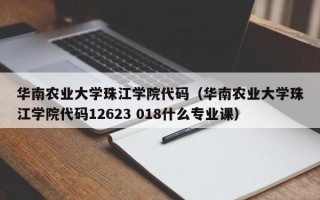 华南农业大学珠江学院代码（华南农业大学珠江学院代码12623 018什么专业课）