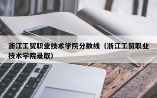 浙江工贸职业技术学院分数线（浙江工贸职业技术学院录取）