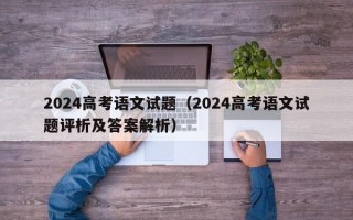 2024高考语文试题（2024高考语文试题评析及答案解析）