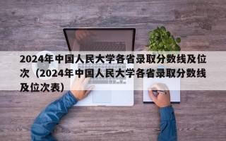 2024年中国人民大学各省录取分数线及位次（2024年中国人民大学各省录取分数线及位次表）