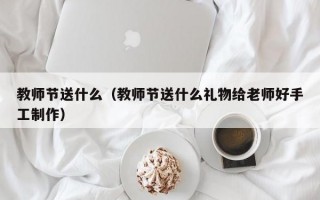 教师节送什么（教师节送什么礼物给老师好手工制作）