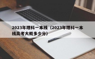 2023年理科一本线（2023年理科一本线高考大概多少分）