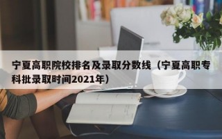 宁夏高职院校排名及录取分数线（宁夏高职专科批录取时间2021年）