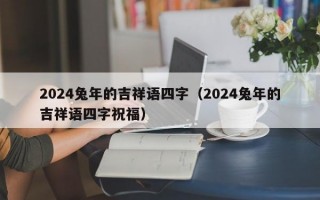 2024兔年的吉祥语四字（2024兔年的吉祥语四字祝福）