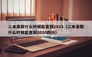 二本录取什么时候能查到2023（二本录取什么时候能查到2020四川）