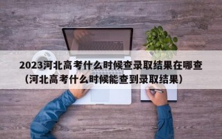 2023河北高考什么时候查录取结果在哪查（河北高考什么时候能查到录取结果）