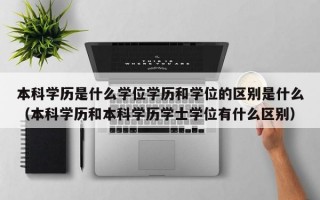 本科学历是什么学位学历和学位的区别是什么（本科学历和本科学历学士学位有什么区别）