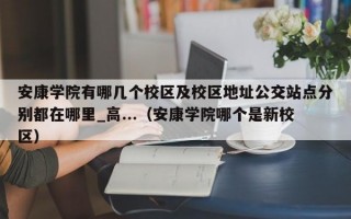 安康学院有哪几个校区及校区地址公交站点分别都在哪里_高...（安康学院哪个是新校区）