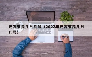 元宵节是几月几号（2022年元宵节是几月几号）