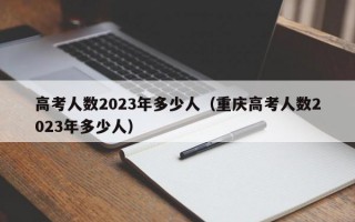 高考人数2023年多少人（重庆高考人数2023年多少人）