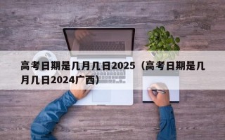 高考日期是几月几日2025（高考日期是几月几日2024广西）