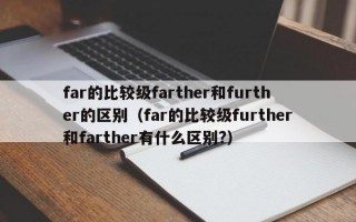 far的比较级farther和further的区别（far的比较级further和farther有什么区别?）