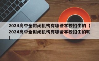 2024高中全封闭机构有哪些学校招生的（2024高中全封闭机构有哪些学校招生的呢）