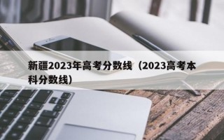 新疆2023年高考分数线（2023高考本科分数线）