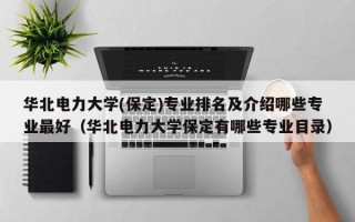 华北电力大学(保定)专业排名及介绍哪些专业最好（华北电力大学保定有哪些专业目录）