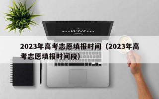 2023年高考志愿填报时间（2023年高考志愿填报时间段）