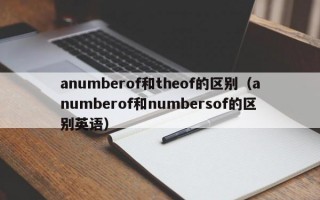 anumberof和theof的区别（anumberof和numbersof的区别英语）