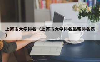 上海市大学排名（上海市大学排名最新排名表）