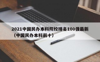 2021中国民办本科院校排名100强最新（中国民办本科前十）