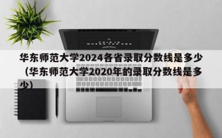 华东师范大学2024各省录取分数线是多少（华东师范大学2020年的录取分数线是多少）