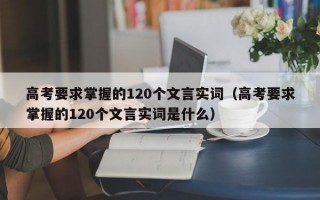 高考要求掌握的120个文言实词（高考要求掌握的120个文言实词是什么）