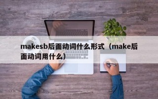 makesb后面动词什么形式（make后面动词用什么）