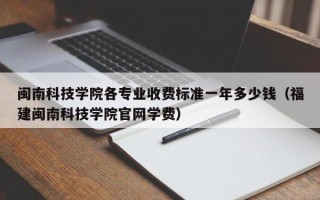 闽南科技学院各专业收费标准一年多少钱（福建闽南科技学院官网学费）