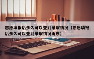 志愿填报后多久可以查到录取情况（志愿填报后多久可以查到录取情况山东）