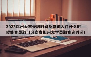 2023郑州大学录取时间及查询入口什么时候能查录取（河南省郑州大学录取查询时间）