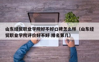 山东经贸职业学院好不好口碑怎么样（山东经贸职业学院评价好不好 排名第几）