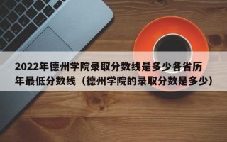 2022年德州学院录取分数线是多少各省历年最低分数线（德州学院的录取分数是多少）